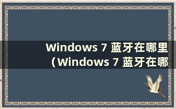 Windows 7 蓝牙在哪里（Windows 7 蓝牙在哪里）